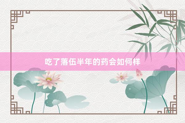 吃了落伍半年的药会如何样