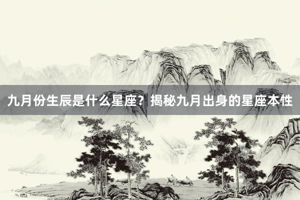 九月份生辰是什么星座？揭秘九月出身的星座本性