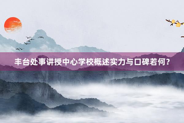 丰台处事讲授中心学校概述实力与口碑若何？