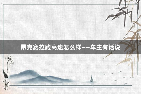 昂克赛拉跑高速怎么样——车主有话说