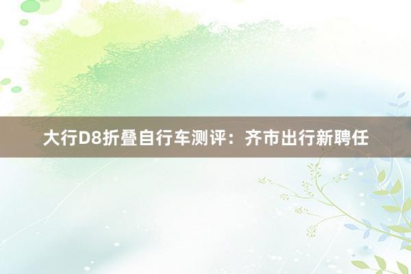 大行D8折叠自行车测评：齐市出行新聘任