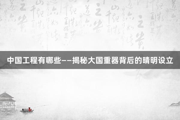 中国工程有哪些——揭秘大国重器背后的晴明设立