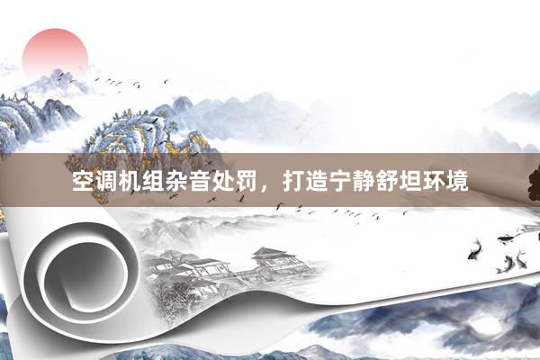 空调机组杂音处罚，打造宁静舒坦环境
