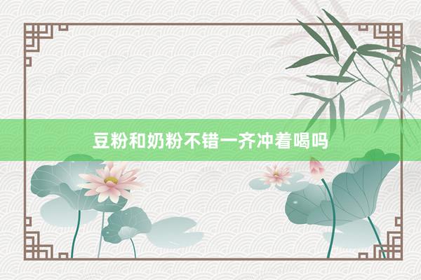 豆粉和奶粉不错一齐冲着喝吗