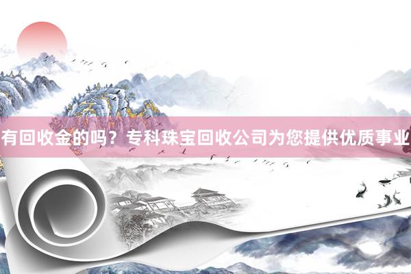 有回收金的吗？专科珠宝回收公司为您提供优质事业