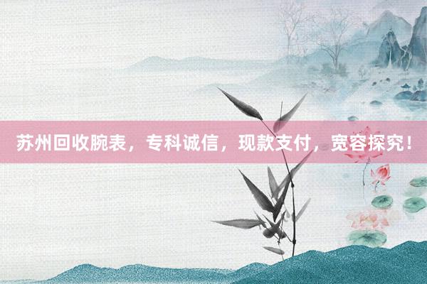 苏州回收腕表，专科诚信，现款支付，宽容探究！