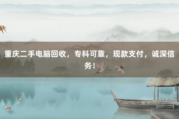 重庆二手电脑回收，专科可靠，现款支付，诚深信务！