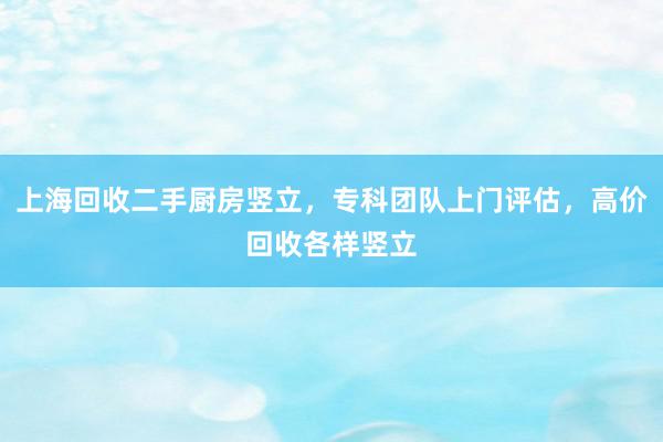 上海回收二手厨房竖立，专科团队上门评估，高价回收各样竖立