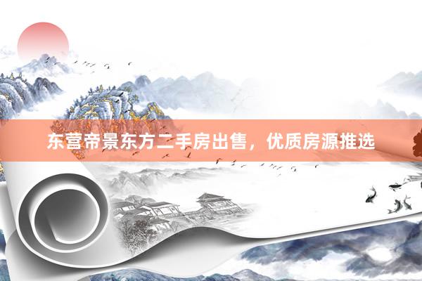 东营帝景东方二手房出售，优质房源推选