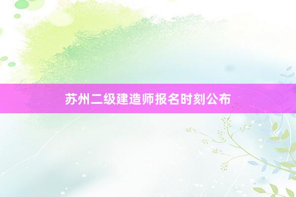 苏州二级建造师报名时刻公布