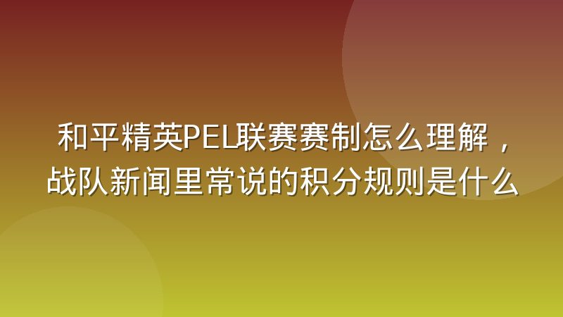 和平精英PEL联赛赛制怎么理解,战队新闻里常说的积分规则是什么